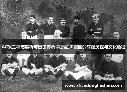 AC米兰标志解析与历史传承 探索红黑军团的辉煌历程与文化象征
