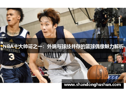 NBA十大帅哥之一：外貌与球技并存的篮球偶像魅力解析