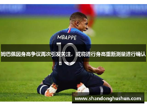 姆巴佩因身高争议再次引发关注，或将进行身高重新测量进行确认