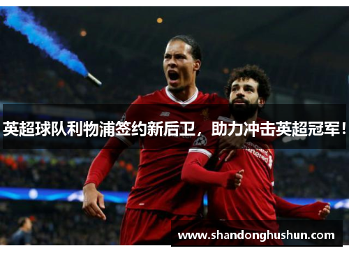 英超球队利物浦签约新后卫，助力冲击英超冠军！