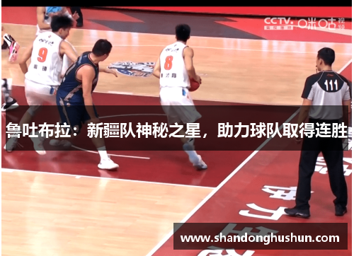 鲁吐布拉：新疆队神秘之星，助力球队取得连胜
