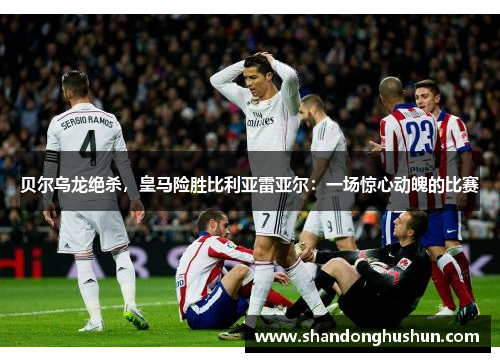贝尔乌龙绝杀，皇马险胜比利亚雷亚尔：一场惊心动魄的比赛