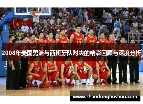 2008年美国男篮与西班牙队对决的精彩回顾与深度分析