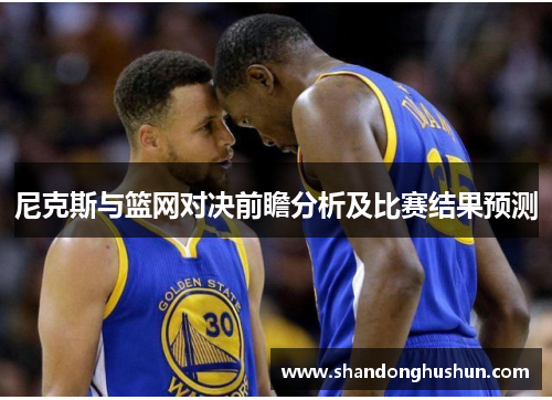 尼克斯与篮网对决前瞻分析及比赛结果预测