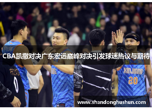 CBA凯撒对决广东宏远巅峰对决引发球迷热议与期待