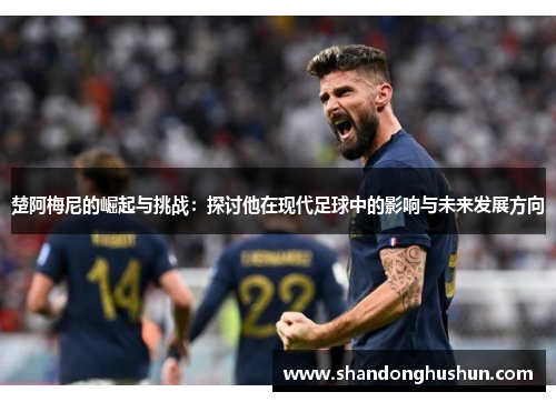 楚阿梅尼的崛起与挑战：探讨他在现代足球中的影响与未来发展方向