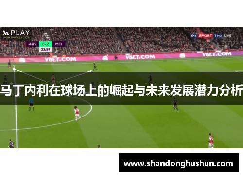 马丁内利在球场上的崛起与未来发展潜力分析