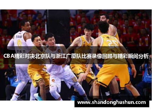CBA精彩对决北京队与浙江广厦队比赛录像回顾与精彩瞬间分析