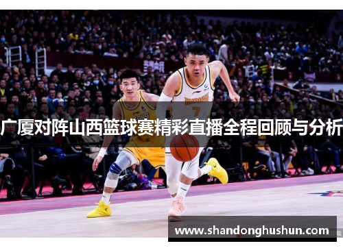 广厦对阵山西篮球赛精彩直播全程回顾与分析