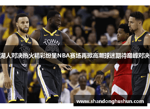 湖人对决热火精彩纷呈NBA赛场再掀高潮球迷期待巅峰对决