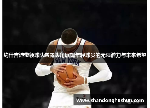 约什吉迪带领球队崭露头角展现年轻球员的无限潜力与未来希望